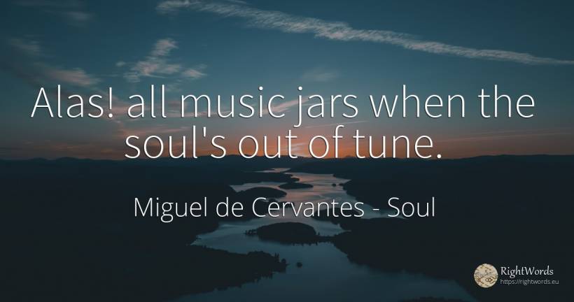 Alas! all music jars when the soul's out of tune. - Miguel de Cervantes, quote about soul, music