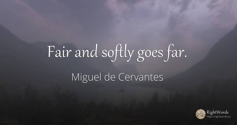Fair and softly goes far. - Miguel de Cervantes
