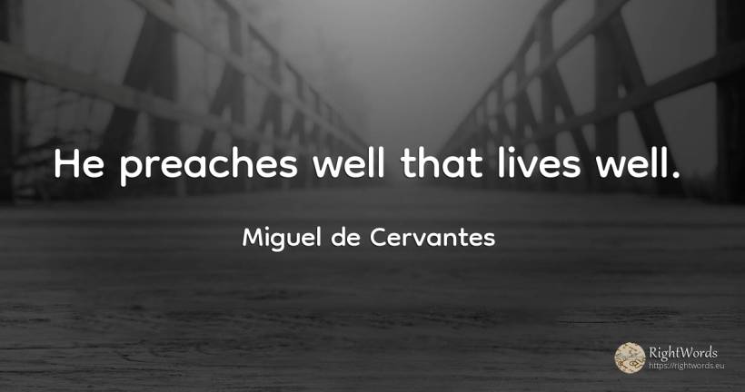 He preaches well that lives well. - Miguel de Cervantes