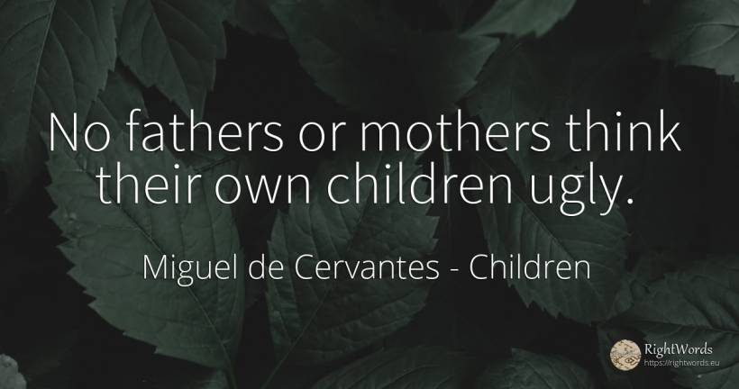 No fathers or mothers think their own children ugly. - Miguel de Cervantes, quote about children
