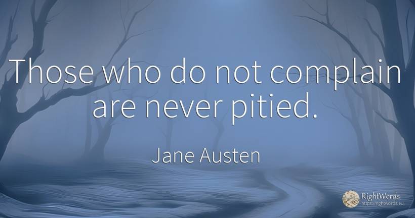 Those who do not complain are never pitied. - Jane Austen
