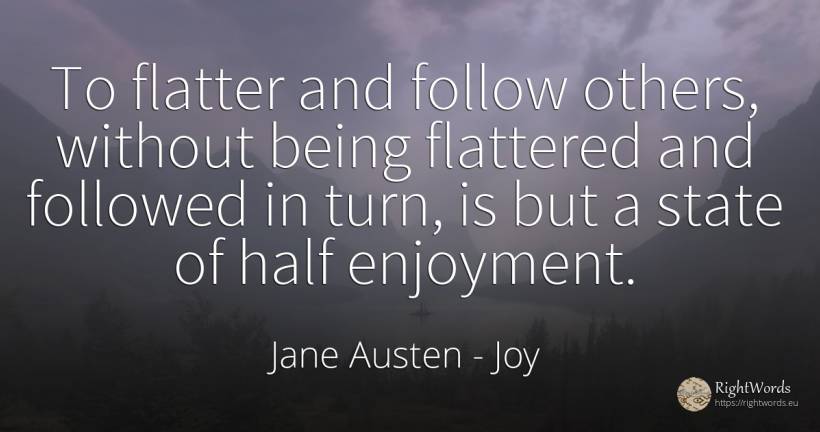 To flatter and follow others, without being flattered and... - Jane Austen, quote about joy, state, being