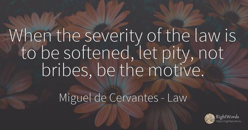 When the severity of the law is to be softened, let pity, ... - Miguel de Cervantes, quote about law