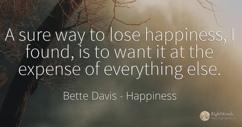 A sure way to lose happiness, I found, is to want it at... - Bette Davis, quote about happiness