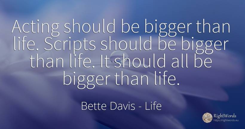 Acting should be bigger than life. Scripts should be... - Bette Davis, quote about life