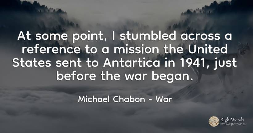 At some point, I stumbled across a reference to a mission... - Michael Chabon, quote about war