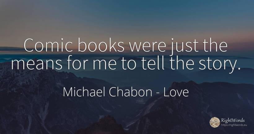 Comic books were just the means for me to tell the story. - Michael Chabon, quote about love, books