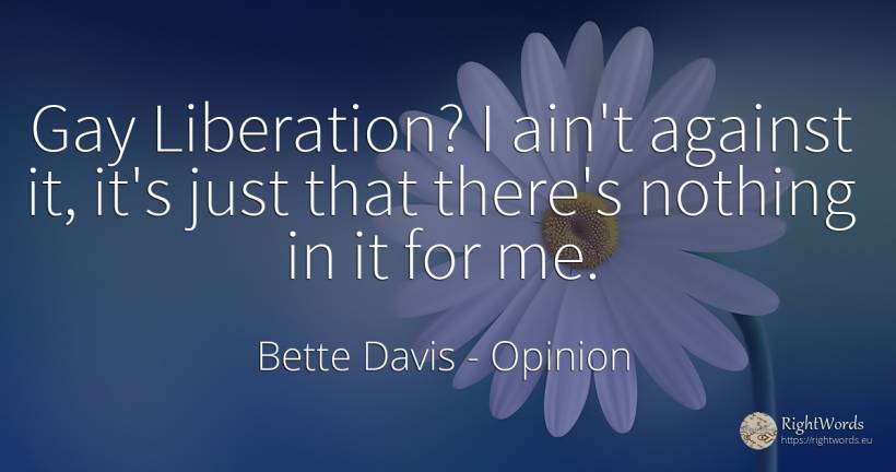 Gay Liberation? I ain't against it, it's just that... - Bette Davis, quote about opinion, nothing
