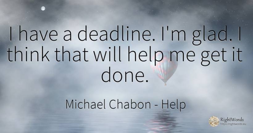 I have a deadline. I'm glad. I think that will help me... - Michael Chabon, quote about help