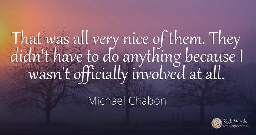 That was all very nice of them. They didn't have to do... - Michael Chabon