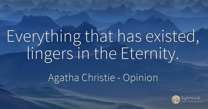 Everything that has existed, lingers in the Eternity. - Agatha Christie, quote about opinion, eternity