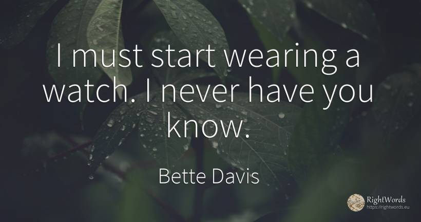 I must start wearing a watch. I never have you know. - Bette Davis