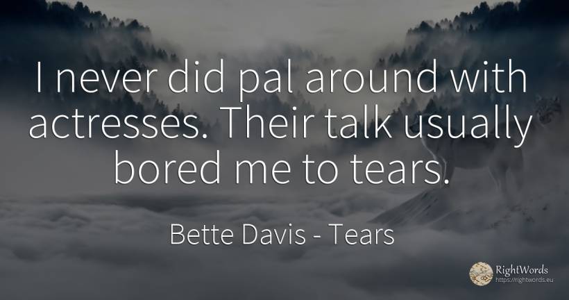 I never did pal around with actresses. Their talk usually... - Bette Davis, quote about tears