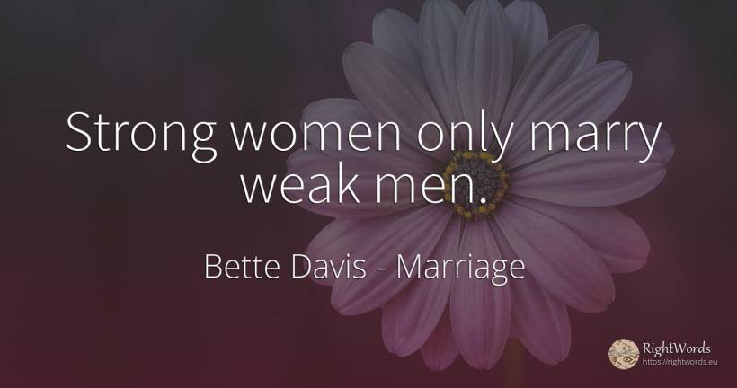 Strong women only marry weak men. - Bette Davis, quote about marriage, man