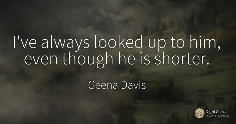 I've always looked up to him, even though he is shorter. - Geena Davis