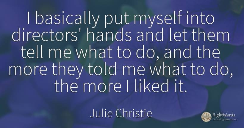I basically put myself into directors' hands and let them... - Julie Christie