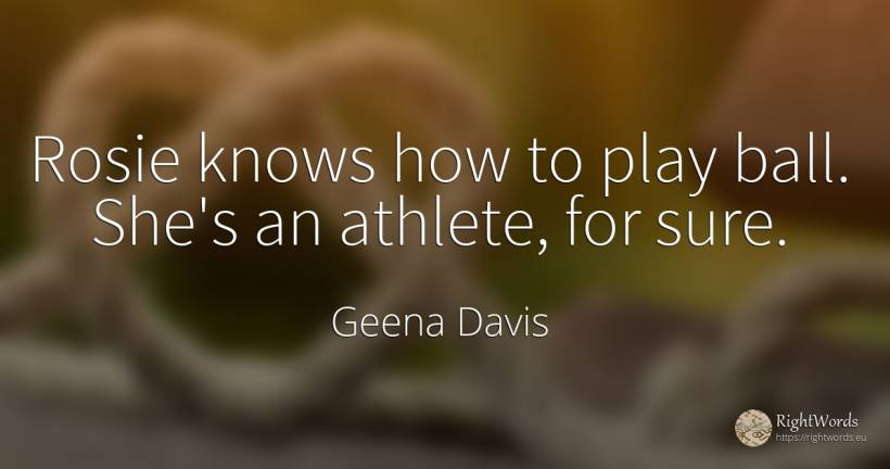 Rosie knows how to play ball. She's an athlete, for sure. - Geena Davis