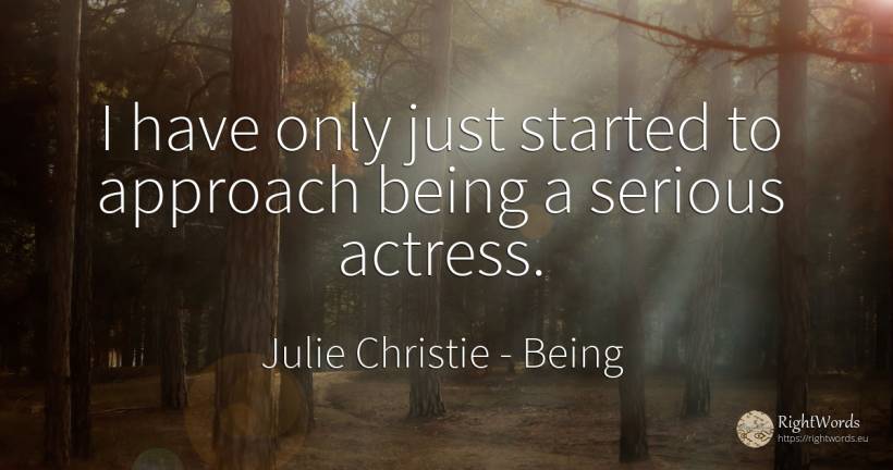 I have only just started to approach being a serious... - Julie Christie, quote about being