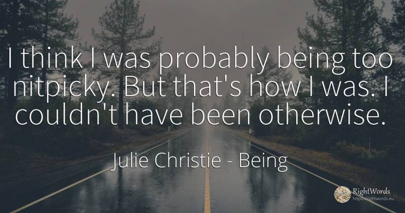 I think I was probably being too nitpicky. But that's how... - Julie Christie, quote about being