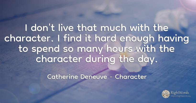 I don't live that much with the character. I find it hard... - Catherine Deneuve, quote about character, day