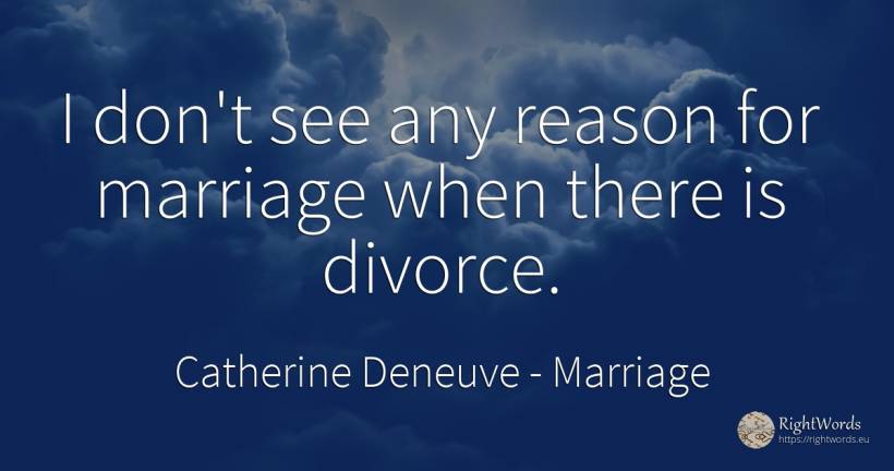 I don't see any reason for marriage when there is divorce. - Catherine Deneuve, quote about marriage, reason