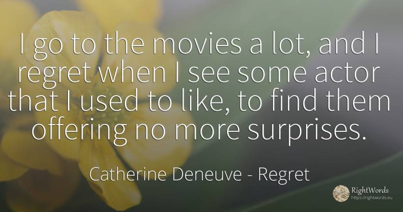 I go to the movies a lot, and I regret when I see some... - Catherine Deneuve, quote about regret, actors