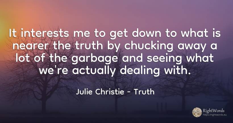 It interests me to get down to what is nearer the truth... - Julie Christie, quote about truth