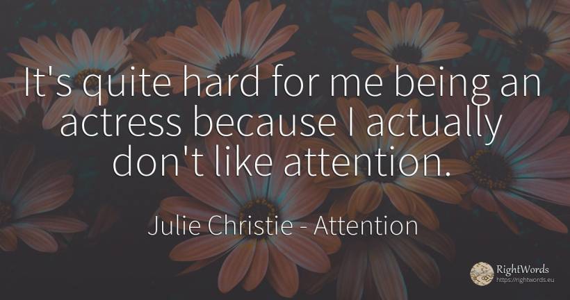 It's quite hard for me being an actress because I... - Julie Christie, quote about attention, being
