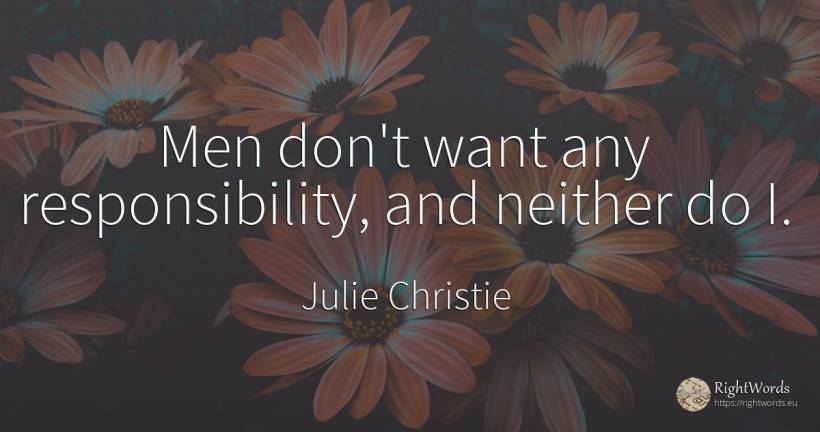 Men don't want any responsibility, and neither do I. - Julie Christie, quote about man