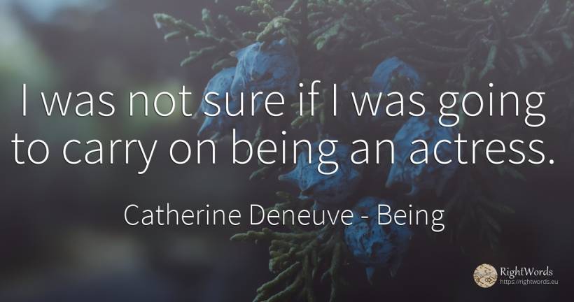 I was not sure if I was going to carry on being an actress. - Catherine Deneuve, quote about being