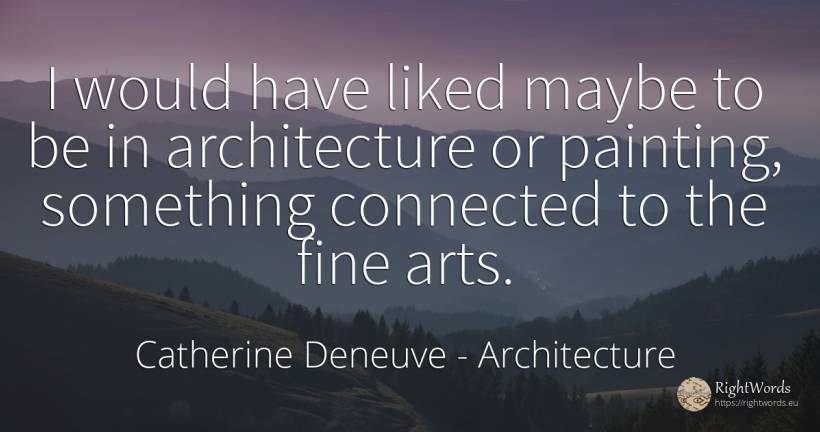 I would have liked maybe to be in architecture or... - Catherine Deneuve, quote about architecture, art, painting