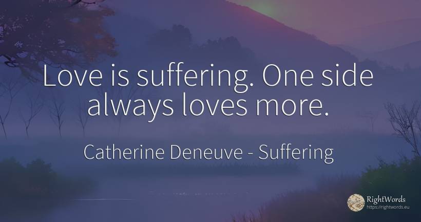 Love is suffering. One side always loves more. - Catherine Deneuve, quote about suffering, love