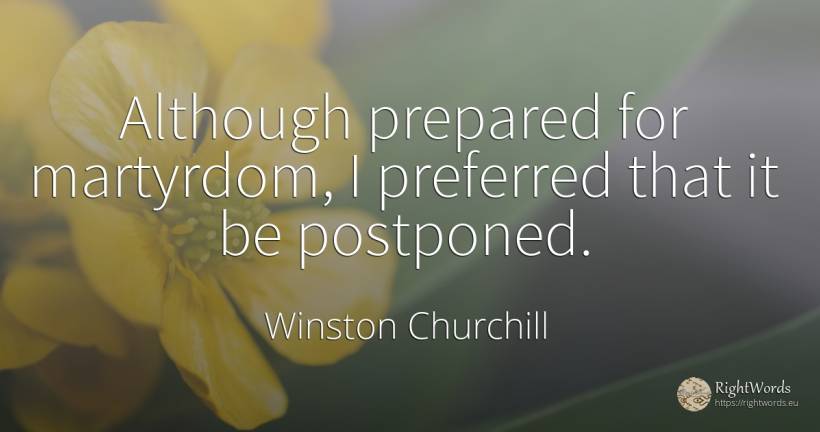 Although prepared for martyrdom, I preferred that it be... - Winston Churchill