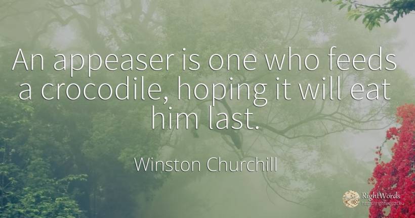 An appeaser is one who feeds a crocodile, hoping it will... - Winston Churchill