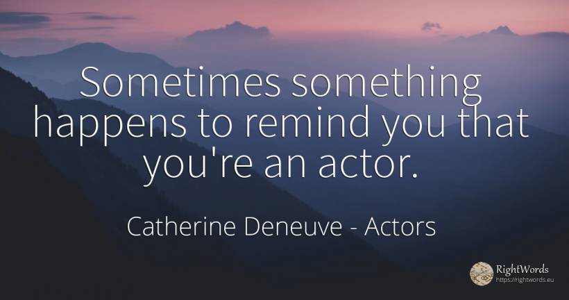 Sometimes something happens to remind you that you're an... - Catherine Deneuve, quote about actors