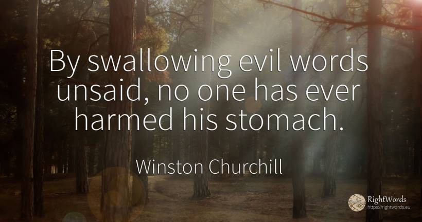 By swallowing evil words unsaid, no one has ever harmed... - Winston Churchill