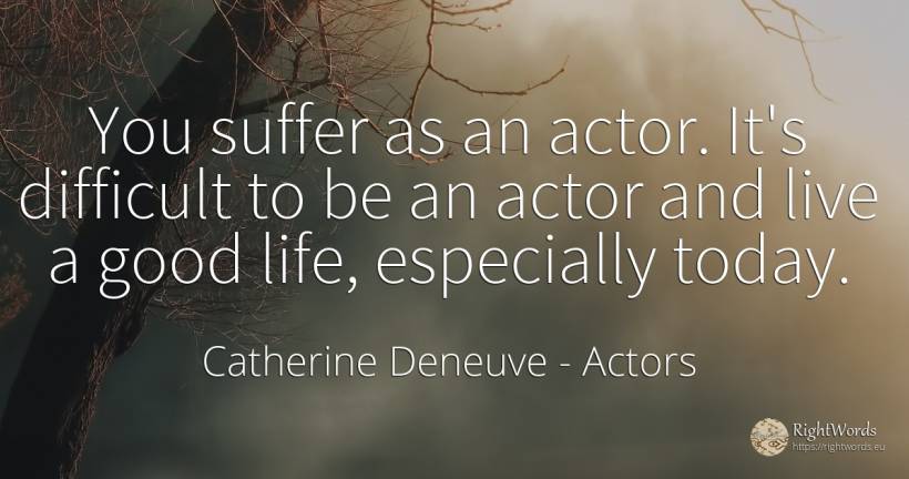 You suffer as an actor. It's difficult to be an actor and... - Catherine Deneuve, quote about actors, suffering, good, good luck, life