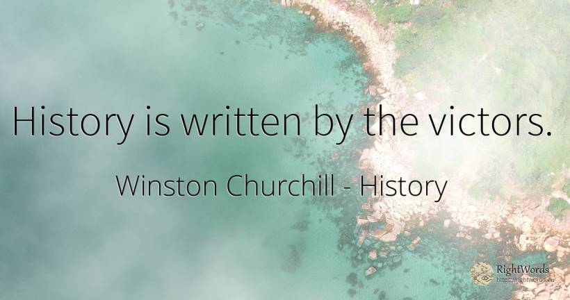 History is written by the victors. - Winston Churchill, quote about history