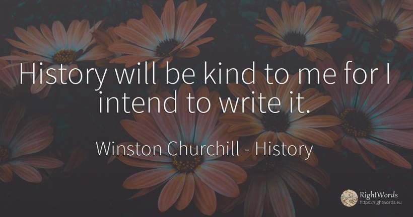 History will be kind to me for I intend to write it. - Winston Churchill, quote about history
