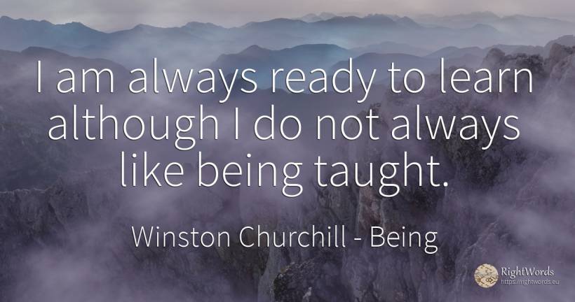 I am always ready to learn although I do not always like... - Winston Churchill, quote about being