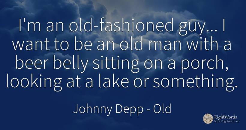 I'm an old-fashioned guy... I want to be an old man with... - Johnny Depp, quote about old, olderness, man
