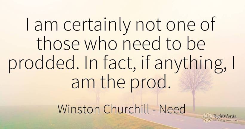 I am certainly not one of those who need to be prodded.... - Winston Churchill, quote about need