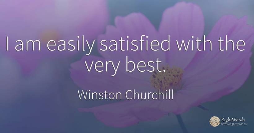 I am easily satisfied with the very best. - Winston Churchill