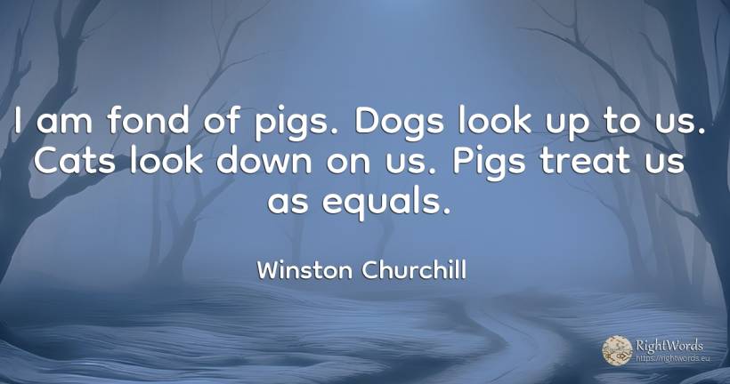 I am fond of pigs. Dogs look up to us. Cats look down on... - Winston Churchill
