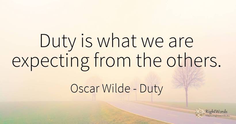 Duty is what we are expecting from the others. - Oscar Wilde, quote about duty