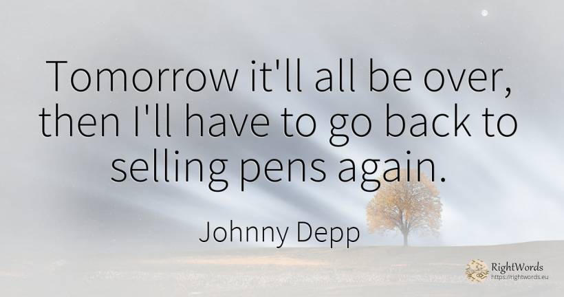 Tomorrow it'll all be over, then I'll have to go back to... - Johnny Depp
