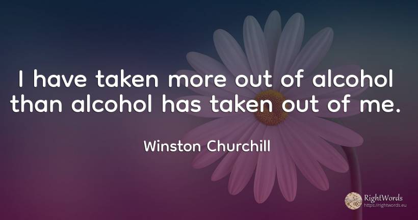 I have taken more out of alcohol than alcohol has taken... - Winston Churchill