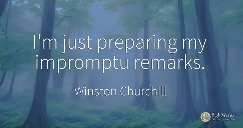 I'm just preparing my impromptu remarks. - Winston Churchill