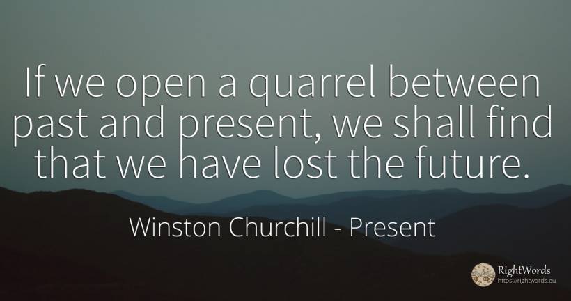 If we open a quarrel between past and present, we shall... - Winston Churchill, quote about present, past, future