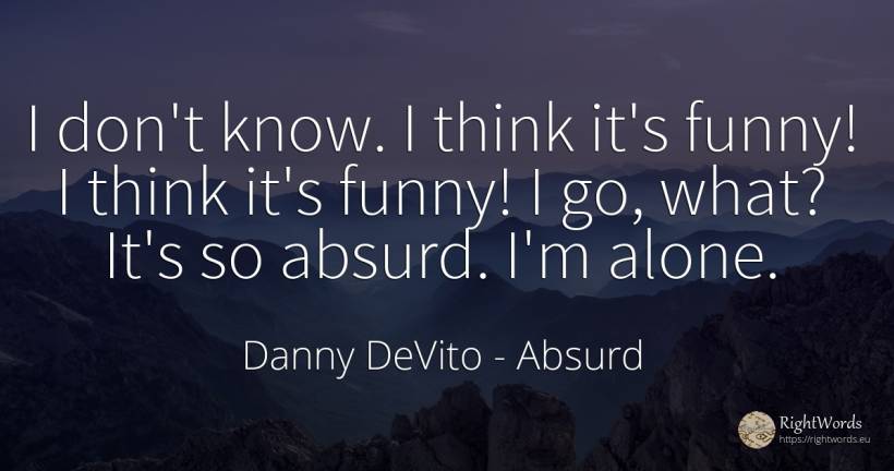 I don't know. I think it's funny! I think it's funny! I... - Danny DeVito, quote about absurd